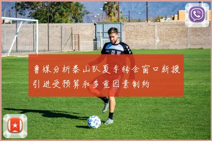 鲁媒分析泰山队夏季转会窗口新援引进受预算和多重因素制约
