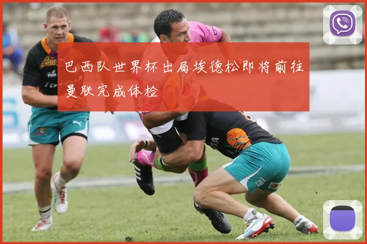 巴西队世界杯出局埃德松即将前往曼联完成体检