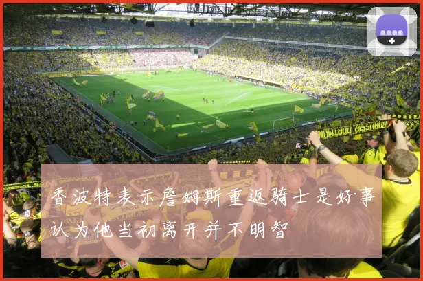 香波特表示詹姆斯重返骑士是好事认为他当初离开并不明智