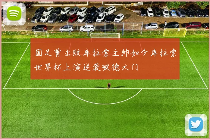 国足曾击败库拉索主帅如今库拉索世界杯上演逆袭破德大门