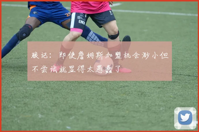 狼记：即使詹姆斯加盟机会渺小但不尝试就显得太愚蠢了