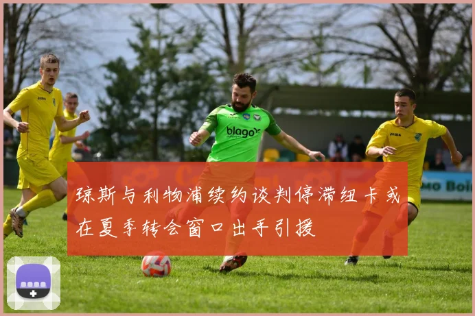 琼斯与利物浦续约谈判停滞纽卡或在夏季转会窗口出手引援