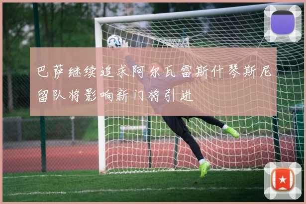 巴萨继续追求阿尔瓦雷斯什琴斯尼留队将影响新门将引进