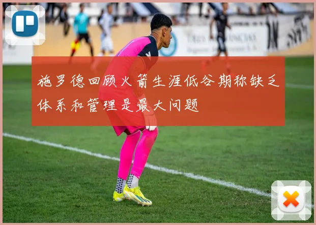 施罗德回顾火箭生涯低谷期称缺乏体系和管理是最大问题