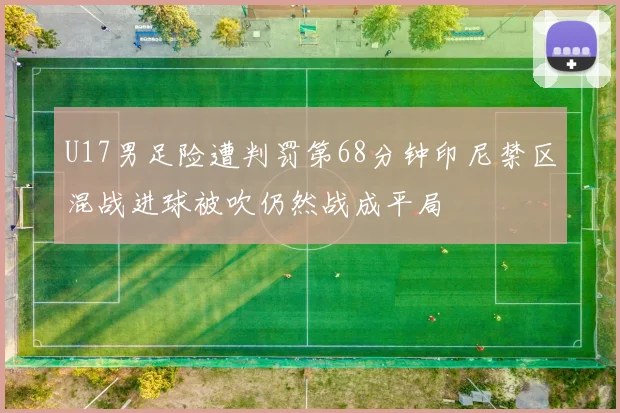 U17男足险遭判罚第68分钟印尼禁区混战进球被吹仍然战成平局