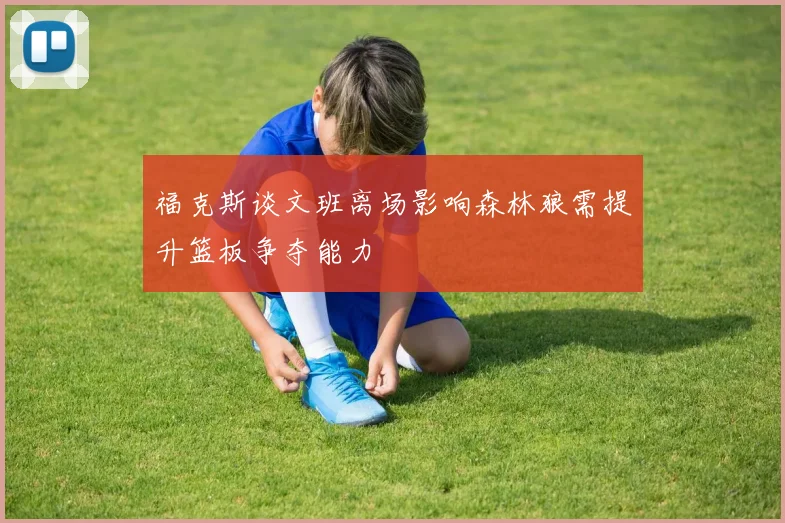 福克斯谈文班离场影响森林狼需提升篮板争夺能力