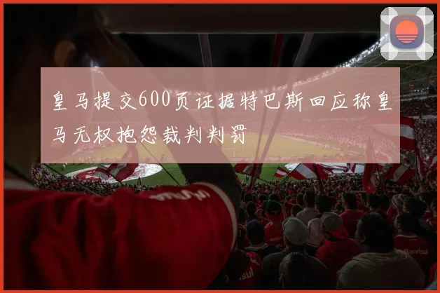 皇马提交600页证据特巴斯回应称皇马无权抱怨裁判判罚