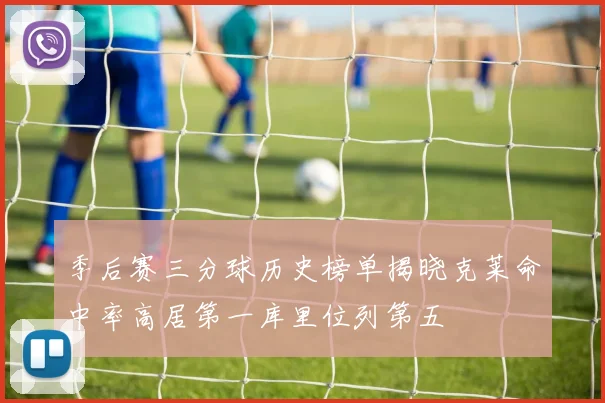 季后赛三分球历史榜单揭晓克莱命中率高居第一库里位列第五