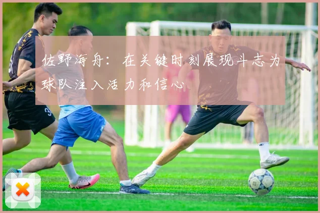佐野海舟：在关键时刻展现斗志为球队注入活力和信心