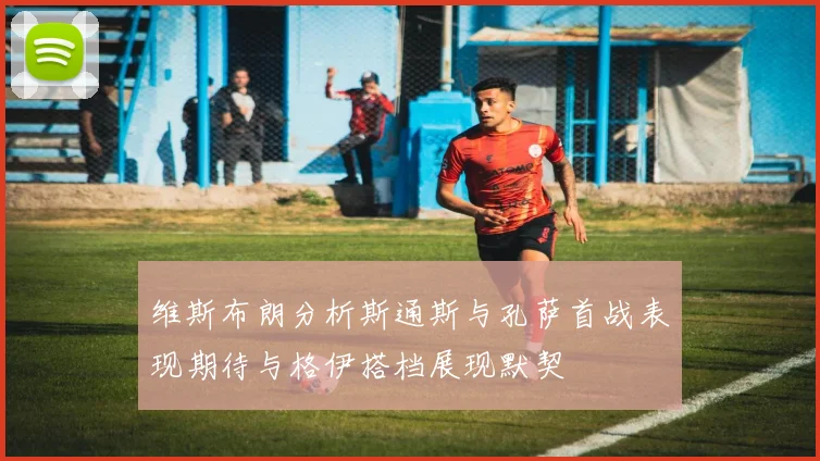 维斯布朗分析斯通斯与孔萨首战表现期待与格伊搭档展现默契