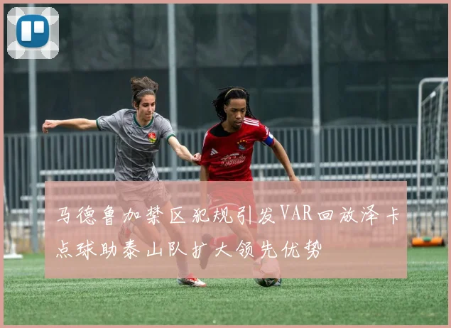 马德鲁加禁区犯规引发VAR回放泽卡点球助泰山队扩大领先优势