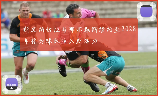 斯皮纳佐拉与那不勒斯续约至2028年将为球队注入新活力