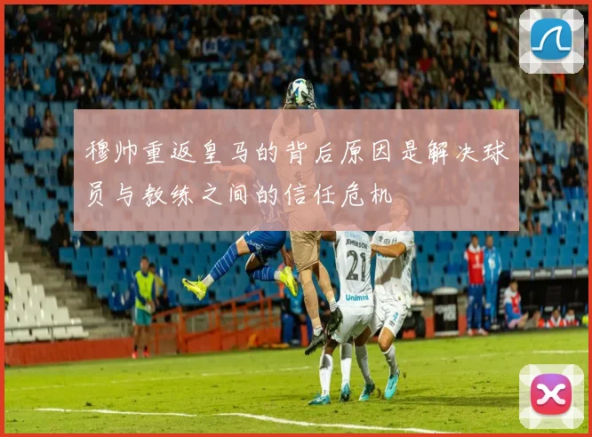 穆帅重返皇马的背后原因是解决球员与教练之间的信任危机