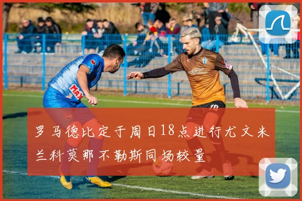 罗马德比定于周日18点进行尤文米兰科莫那不勒斯同场较量
