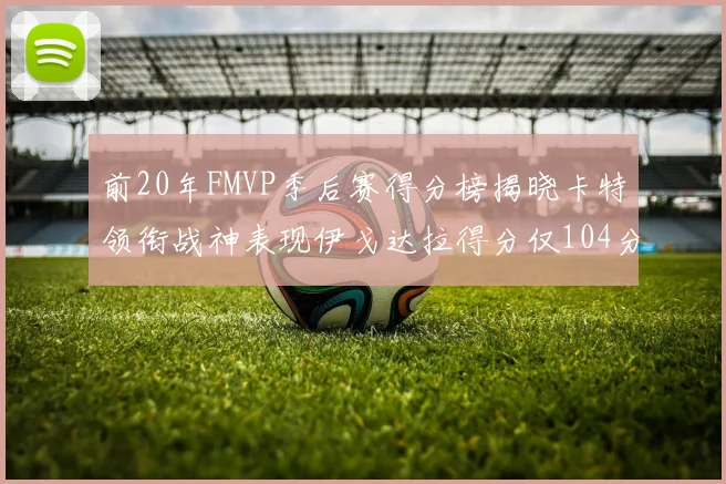 前20年FMVP季后赛得分榜揭晓卡特领衔战神表现伊戈达拉得分仅104分