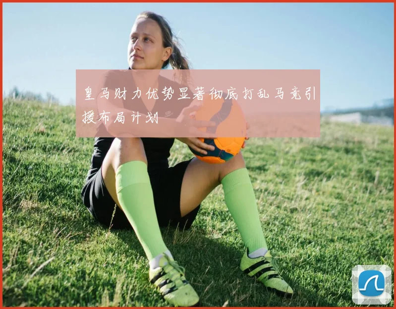 皇马财力优势显著彻底打乱马竞引援布局计划